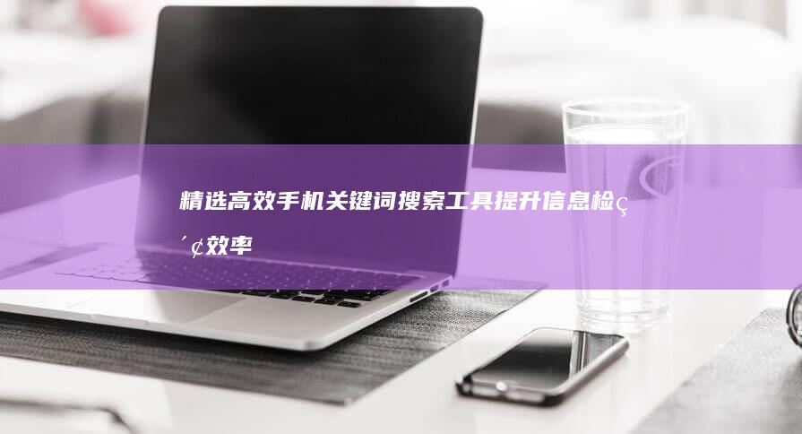 精选高效手机关键词搜索工具：提升信息检索效率必备