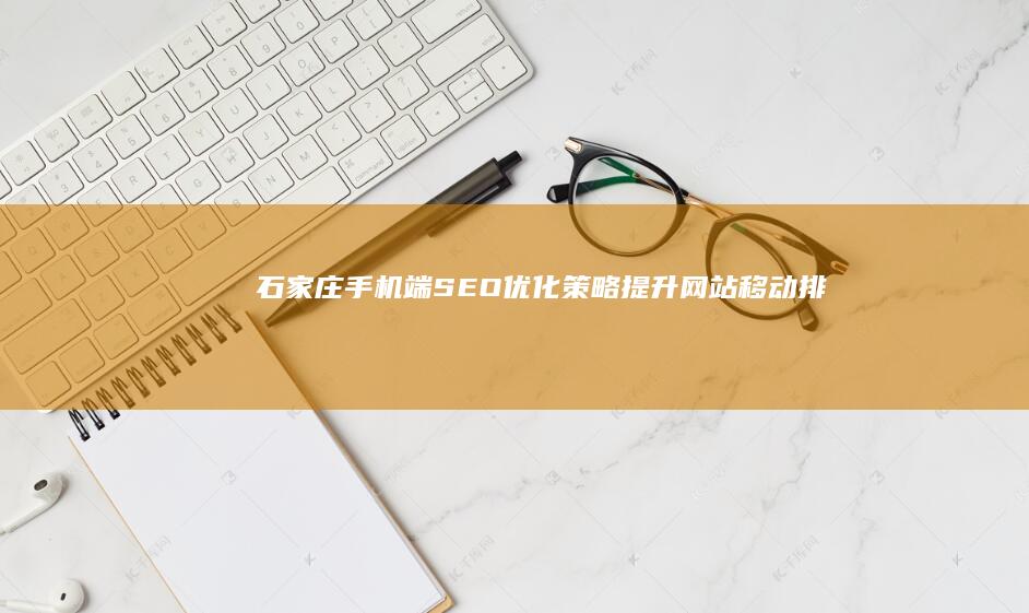 石家庄手机端SEO优化策略：提升网站移动排名与用户体验