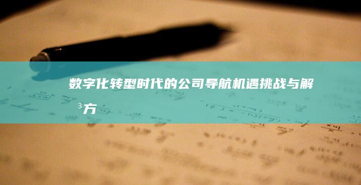 数字化转型时代的公司导航：机遇、挑战与解决方案 (数字化转型时代的机遇与挑战)