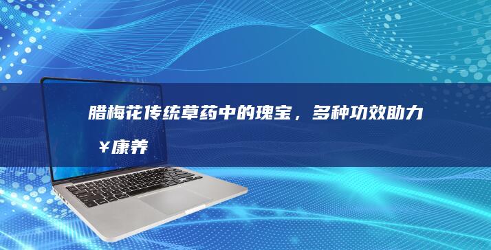 腊梅花：传统草药中的瑰宝，多种功效助力健康养生