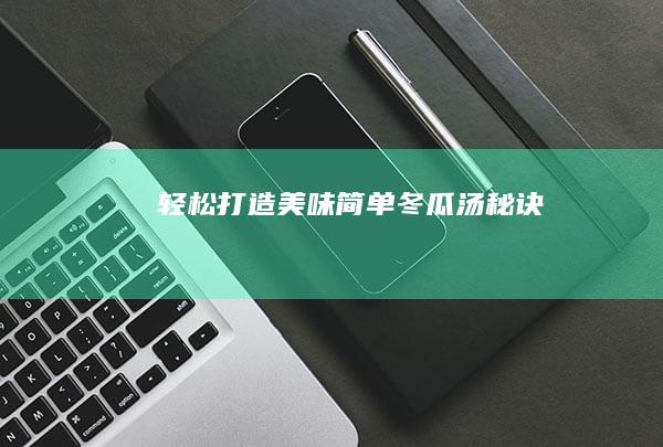 轻松打造美味简单冬瓜汤秘诀